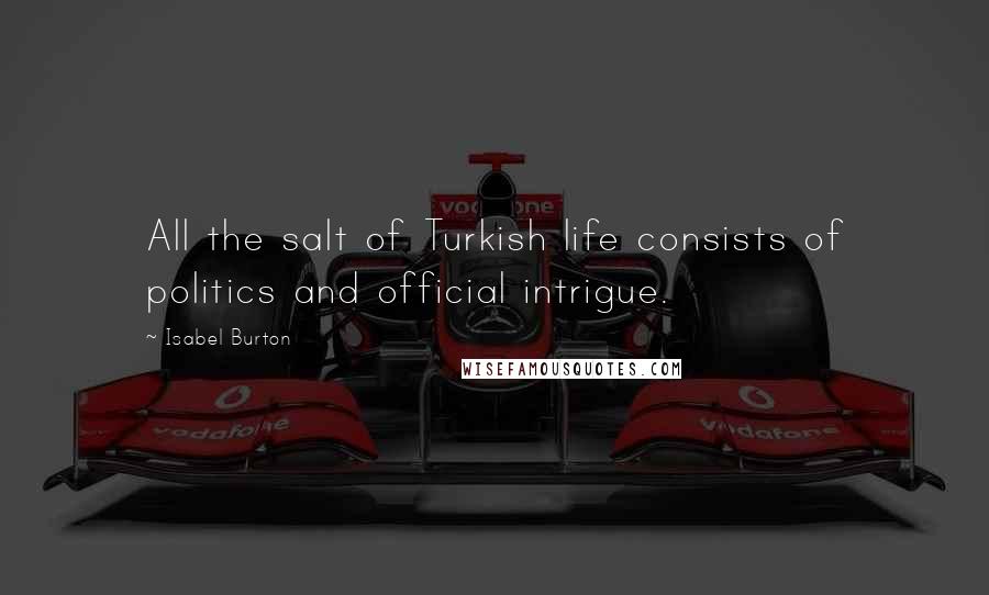 Isabel Burton Quotes: All the salt of Turkish life consists of politics and official intrigue.