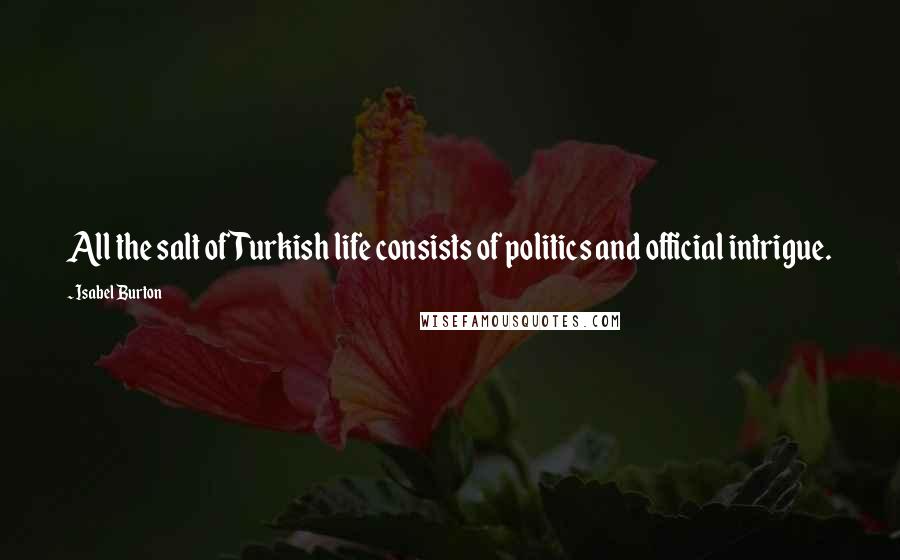 Isabel Burton Quotes: All the salt of Turkish life consists of politics and official intrigue.