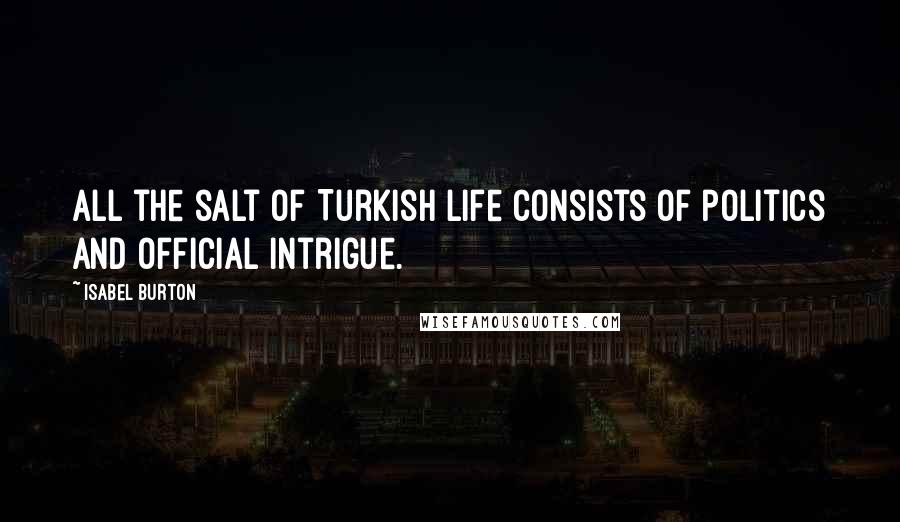 Isabel Burton Quotes: All the salt of Turkish life consists of politics and official intrigue.