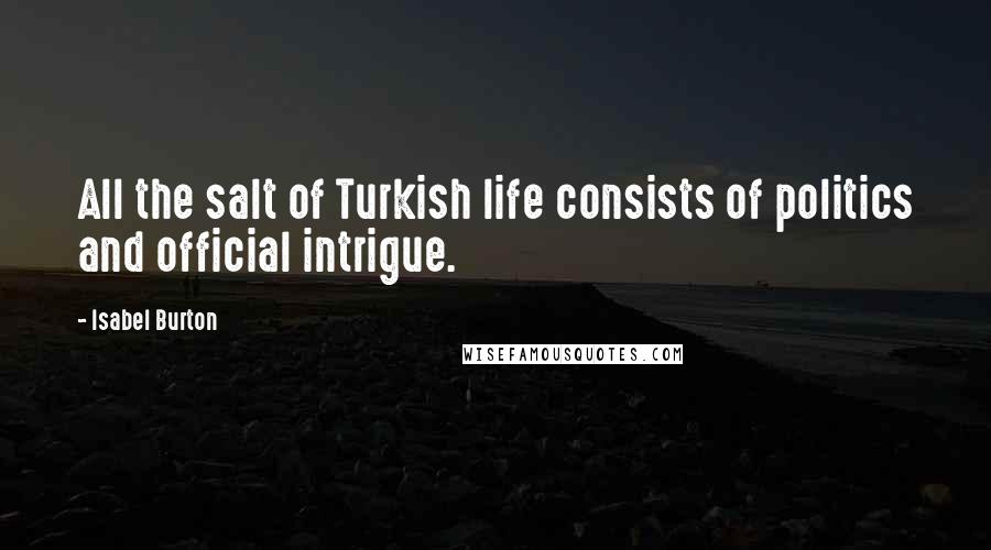 Isabel Burton Quotes: All the salt of Turkish life consists of politics and official intrigue.
