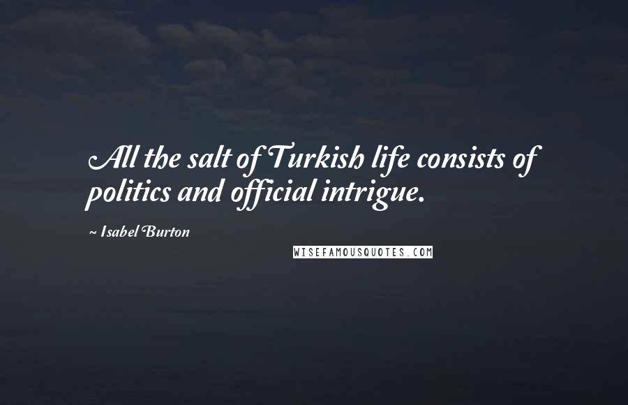 Isabel Burton Quotes: All the salt of Turkish life consists of politics and official intrigue.