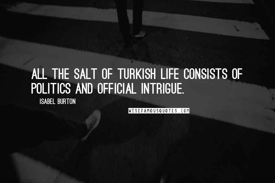 Isabel Burton Quotes: All the salt of Turkish life consists of politics and official intrigue.