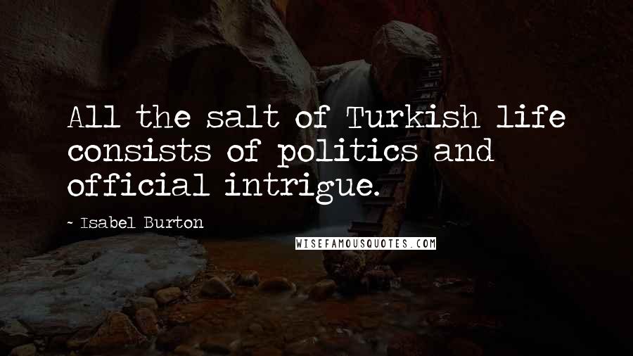 Isabel Burton Quotes: All the salt of Turkish life consists of politics and official intrigue.