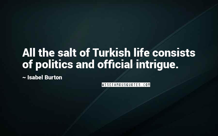 Isabel Burton Quotes: All the salt of Turkish life consists of politics and official intrigue.