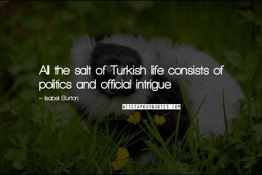 Isabel Burton Quotes: All the salt of Turkish life consists of politics and official intrigue.