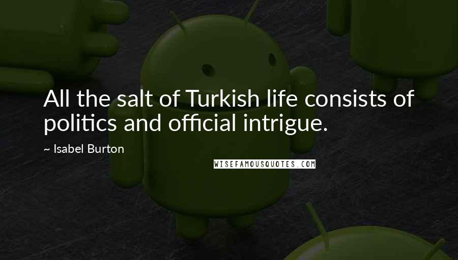Isabel Burton Quotes: All the salt of Turkish life consists of politics and official intrigue.