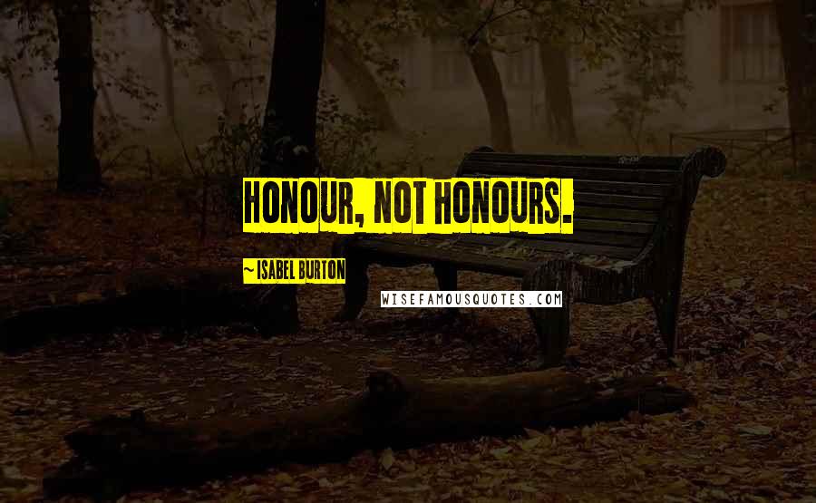 Isabel Burton Quotes: Honour, not honours.