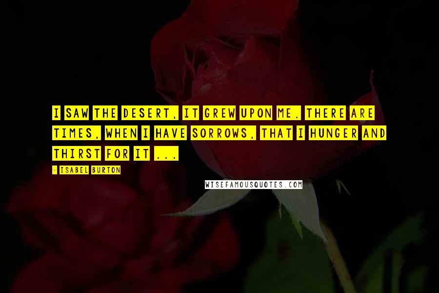Isabel Burton Quotes: I saw the desert, it grew upon me. There are times, when I have sorrows, that I hunger and thirst for it ...