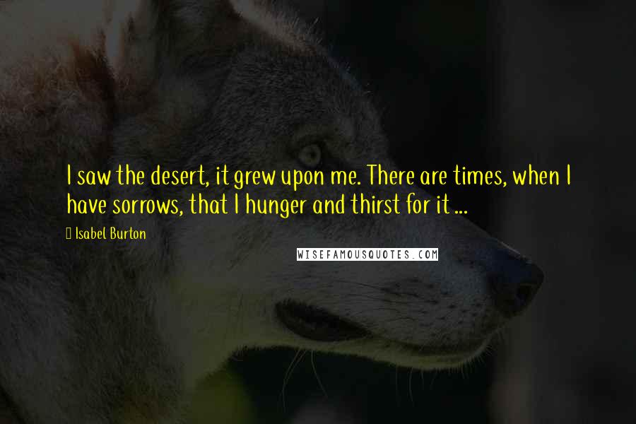 Isabel Burton Quotes: I saw the desert, it grew upon me. There are times, when I have sorrows, that I hunger and thirst for it ...