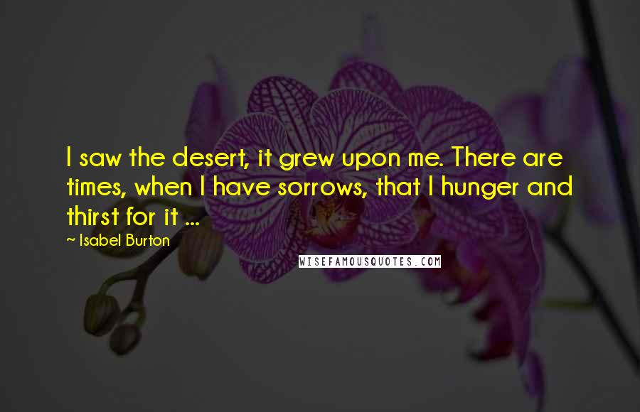 Isabel Burton Quotes: I saw the desert, it grew upon me. There are times, when I have sorrows, that I hunger and thirst for it ...