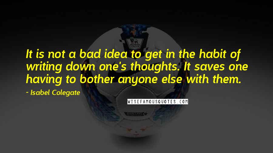 Isabel Colegate Quotes: It is not a bad idea to get in the habit of writing down one's thoughts. It saves one having to bother anyone else with them.