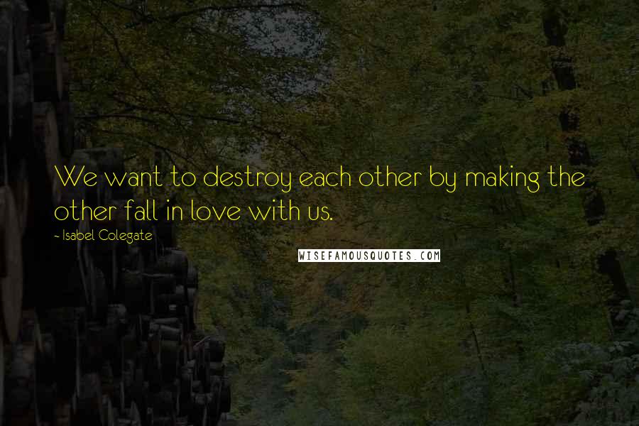 Isabel Colegate Quotes: We want to destroy each other by making the other fall in love with us.