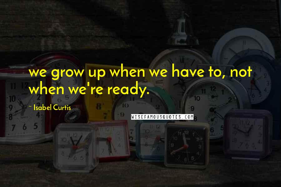 Isabel Curtis Quotes: we grow up when we have to, not when we're ready.