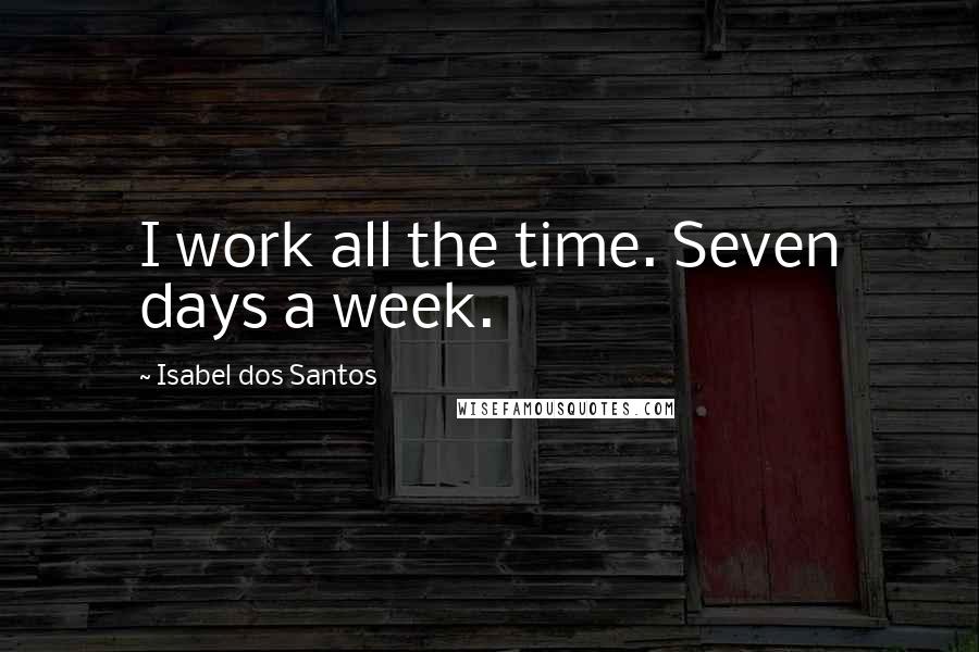 Isabel Dos Santos Quotes: I work all the time. Seven days a week.