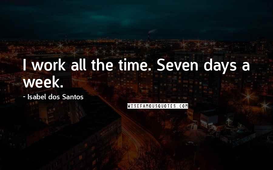 Isabel Dos Santos Quotes: I work all the time. Seven days a week.