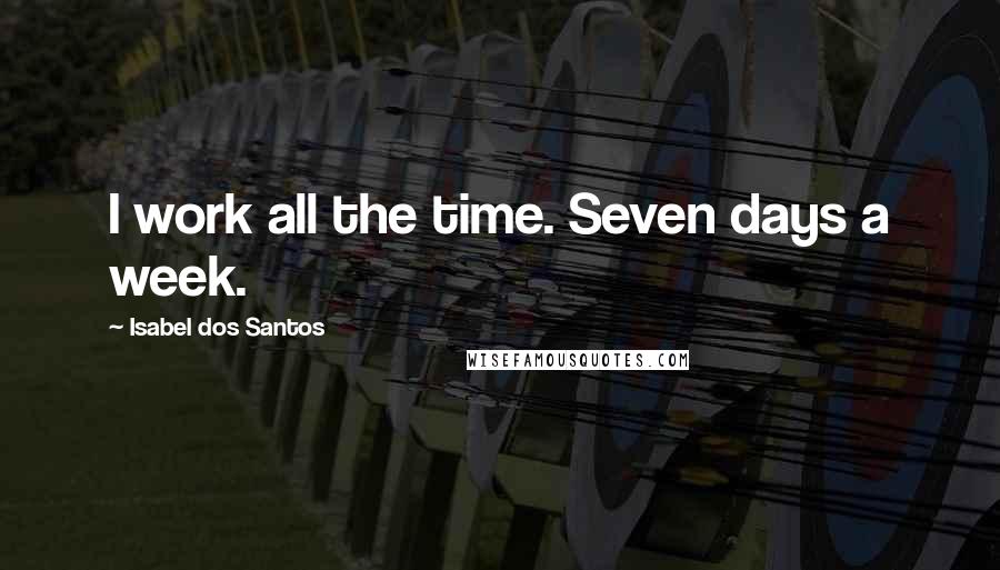 Isabel Dos Santos Quotes: I work all the time. Seven days a week.