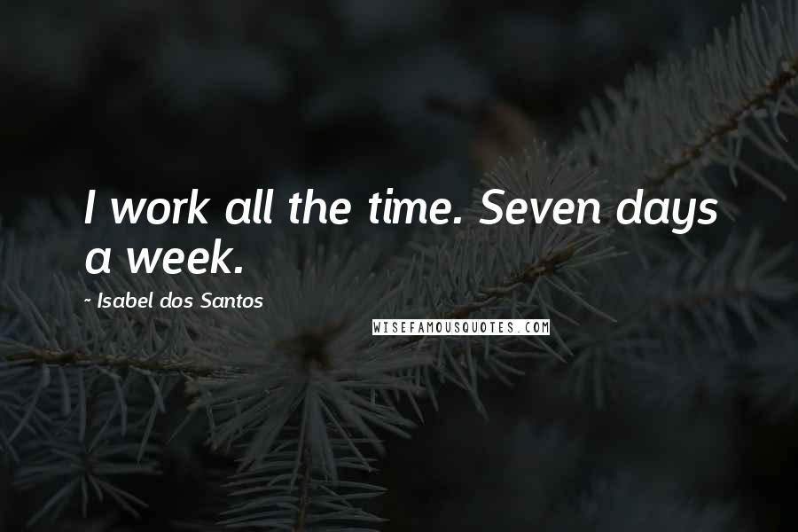 Isabel Dos Santos Quotes: I work all the time. Seven days a week.