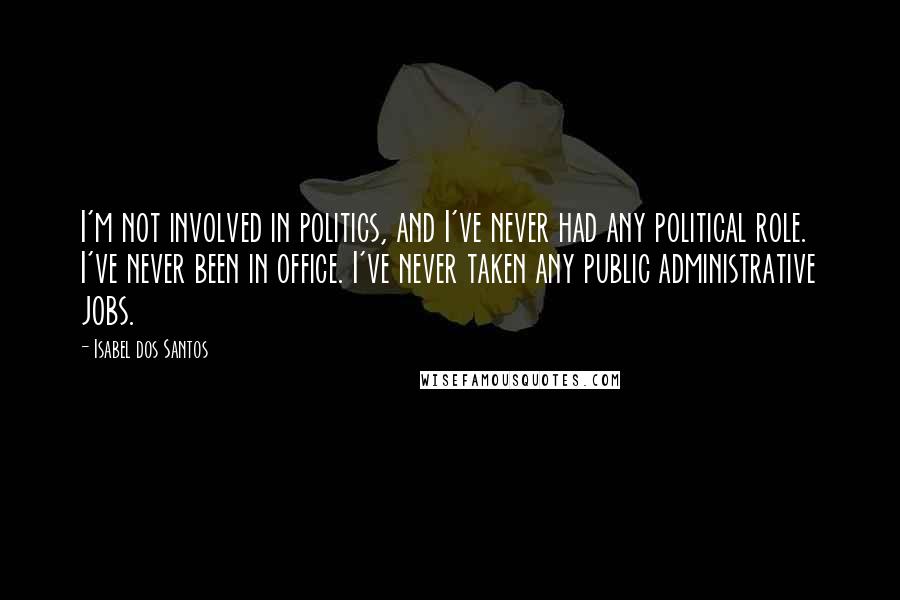 Isabel Dos Santos Quotes: I'm not involved in politics, and I've never had any political role. I've never been in office. I've never taken any public administrative jobs.