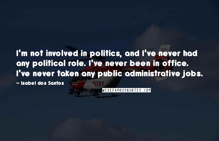 Isabel Dos Santos Quotes: I'm not involved in politics, and I've never had any political role. I've never been in office. I've never taken any public administrative jobs.