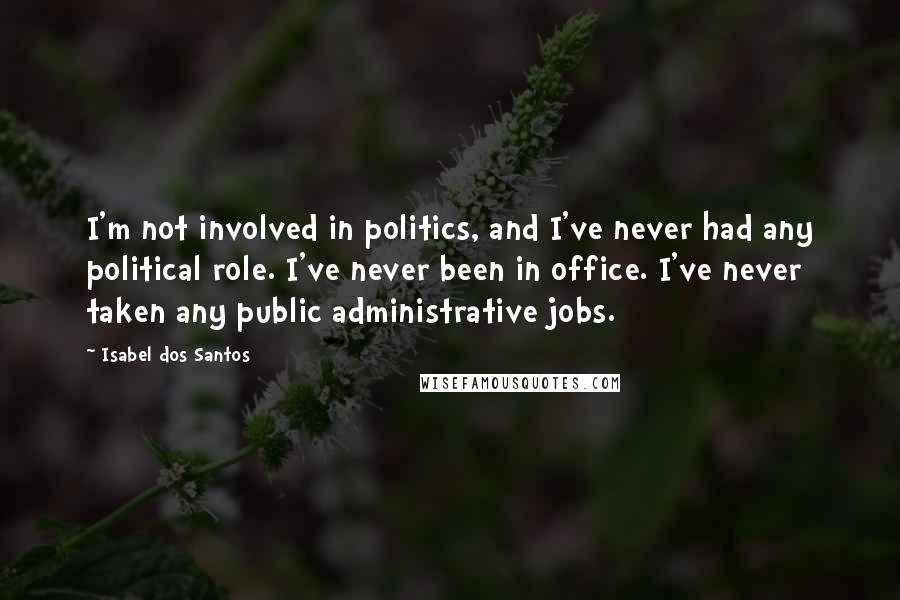 Isabel Dos Santos Quotes: I'm not involved in politics, and I've never had any political role. I've never been in office. I've never taken any public administrative jobs.