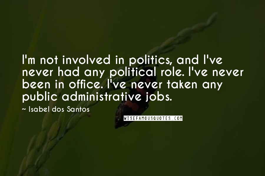 Isabel Dos Santos Quotes: I'm not involved in politics, and I've never had any political role. I've never been in office. I've never taken any public administrative jobs.