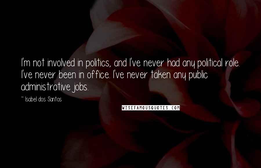 Isabel Dos Santos Quotes: I'm not involved in politics, and I've never had any political role. I've never been in office. I've never taken any public administrative jobs.