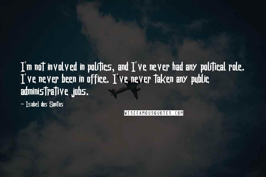 Isabel Dos Santos Quotes: I'm not involved in politics, and I've never had any political role. I've never been in office. I've never taken any public administrative jobs.