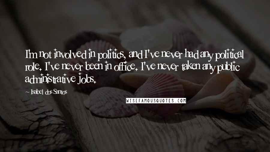 Isabel Dos Santos Quotes: I'm not involved in politics, and I've never had any political role. I've never been in office. I've never taken any public administrative jobs.