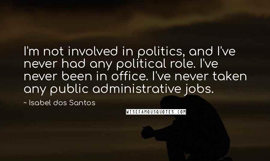 Isabel Dos Santos Quotes: I'm not involved in politics, and I've never had any political role. I've never been in office. I've never taken any public administrative jobs.