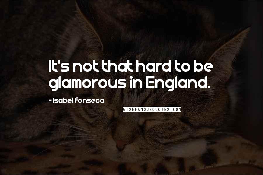 Isabel Fonseca Quotes: It's not that hard to be glamorous in England.