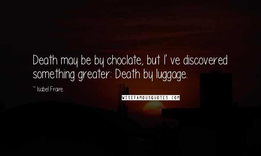 Isabel Fraire Quotes: Death may be by choclate, but I' ve discovered something greater: Death by luggage.