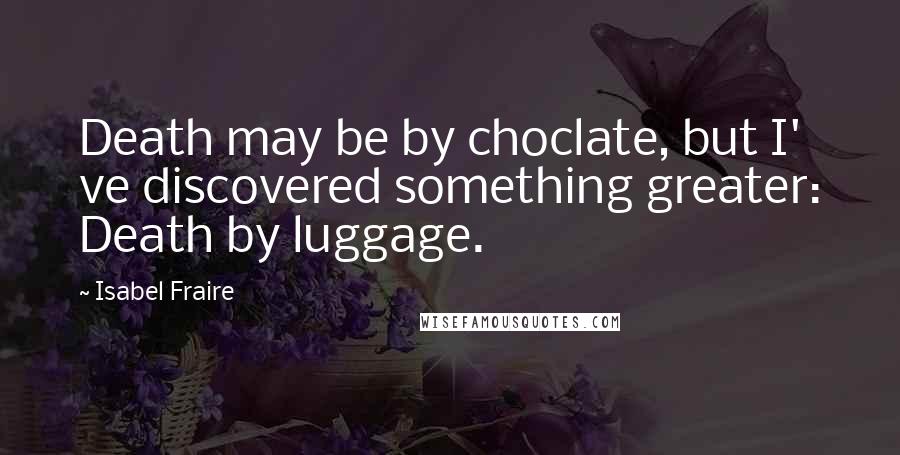 Isabel Fraire Quotes: Death may be by choclate, but I' ve discovered something greater: Death by luggage.