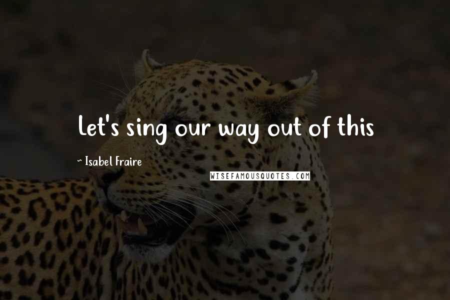 Isabel Fraire Quotes: Let's sing our way out of this