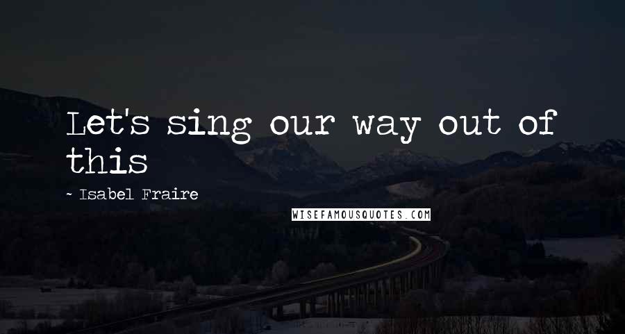 Isabel Fraire Quotes: Let's sing our way out of this