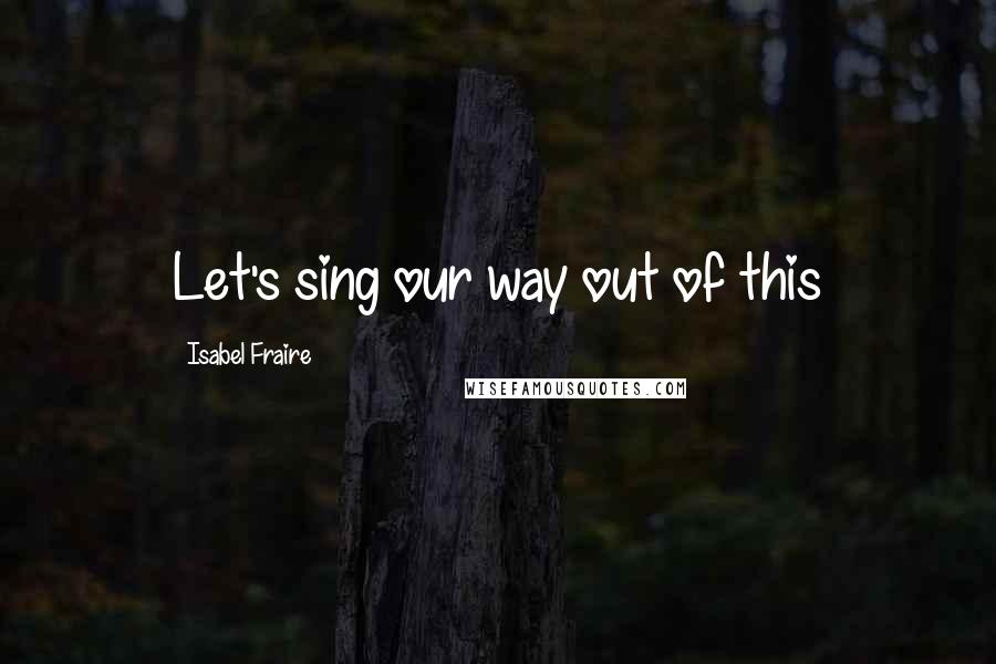 Isabel Fraire Quotes: Let's sing our way out of this