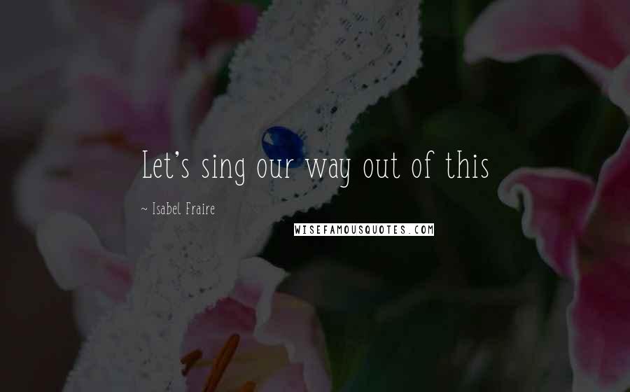 Isabel Fraire Quotes: Let's sing our way out of this