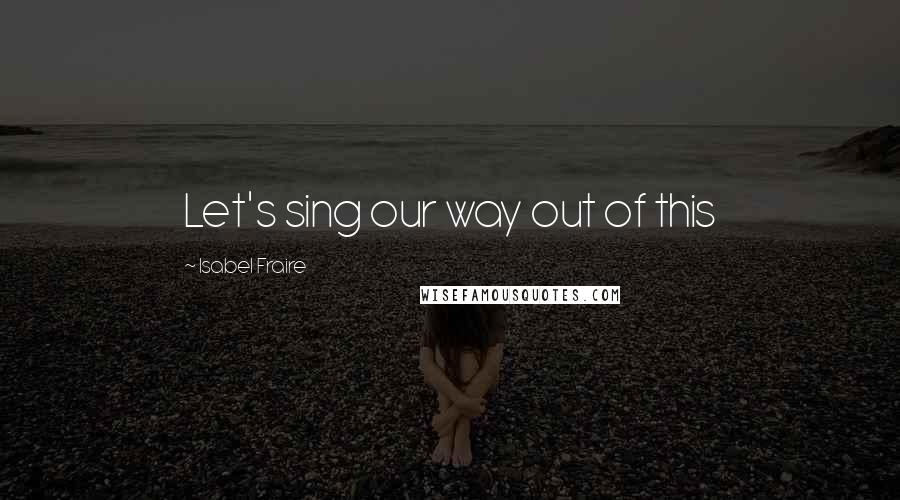 Isabel Fraire Quotes: Let's sing our way out of this