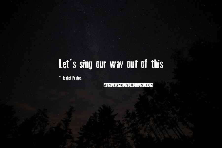 Isabel Fraire Quotes: Let's sing our way out of this