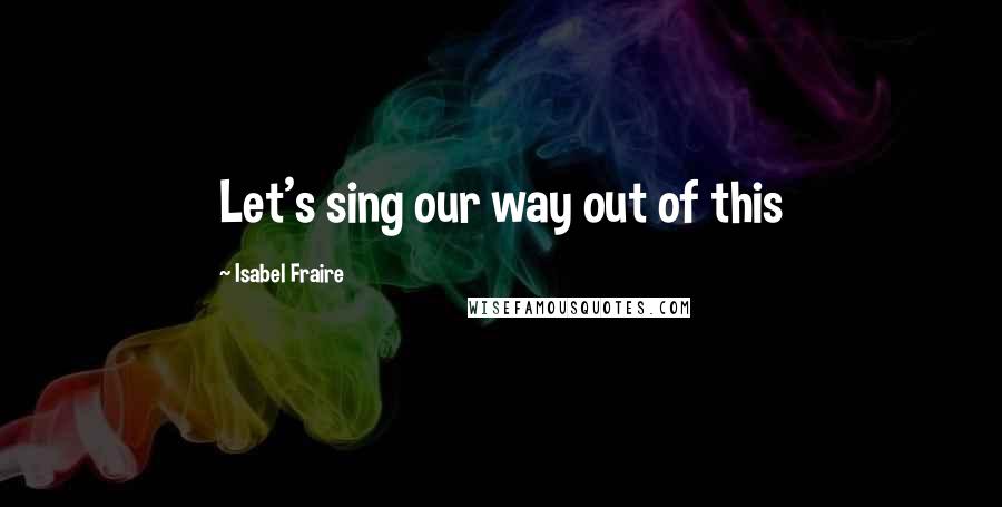 Isabel Fraire Quotes: Let's sing our way out of this