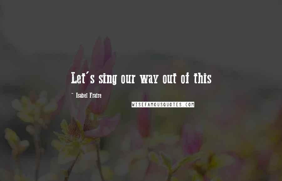 Isabel Fraire Quotes: Let's sing our way out of this