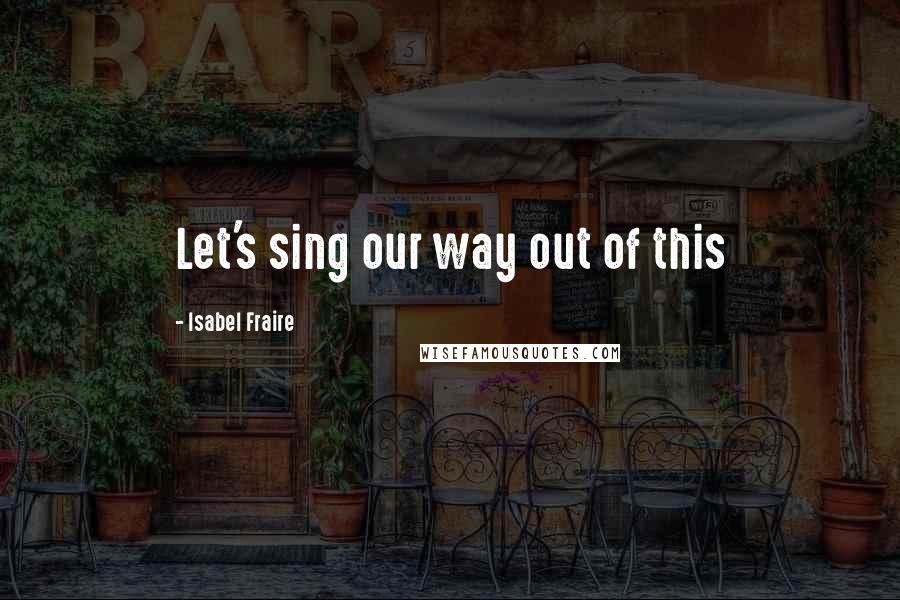 Isabel Fraire Quotes: Let's sing our way out of this