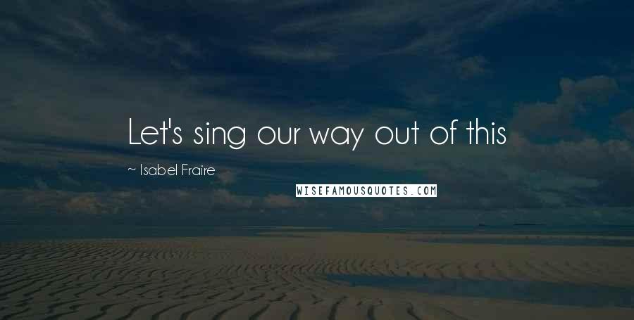 Isabel Fraire Quotes: Let's sing our way out of this