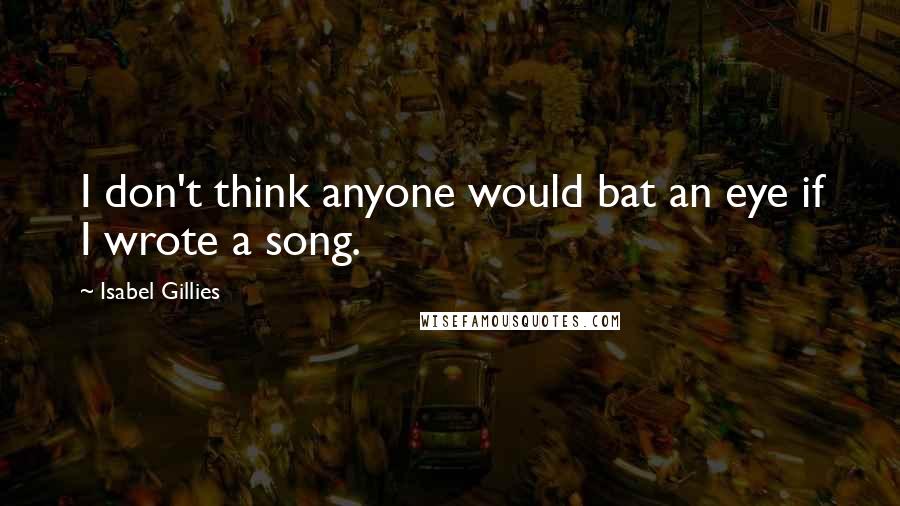 Isabel Gillies Quotes: I don't think anyone would bat an eye if I wrote a song.