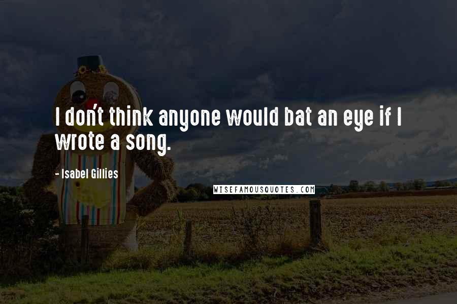 Isabel Gillies Quotes: I don't think anyone would bat an eye if I wrote a song.