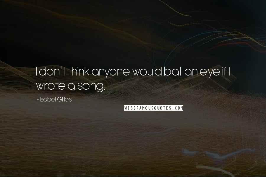 Isabel Gillies Quotes: I don't think anyone would bat an eye if I wrote a song.
