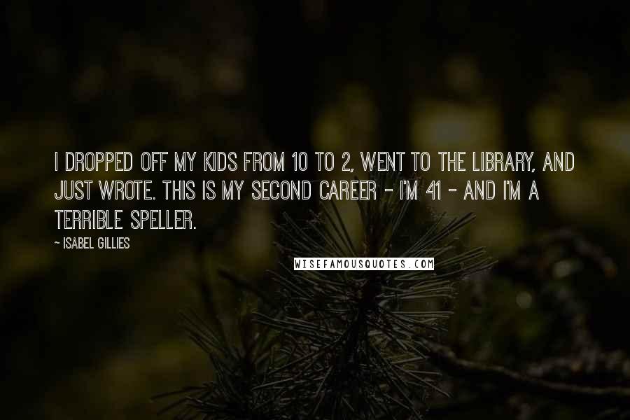 Isabel Gillies Quotes: I dropped off my kids from 10 to 2, went to the library, and just wrote. This is my second career - I'm 41 - and I'm a terrible speller.