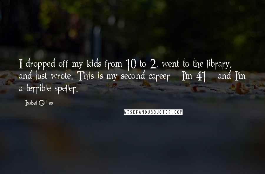 Isabel Gillies Quotes: I dropped off my kids from 10 to 2, went to the library, and just wrote. This is my second career - I'm 41 - and I'm a terrible speller.