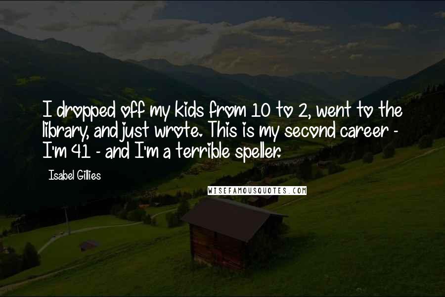 Isabel Gillies Quotes: I dropped off my kids from 10 to 2, went to the library, and just wrote. This is my second career - I'm 41 - and I'm a terrible speller.