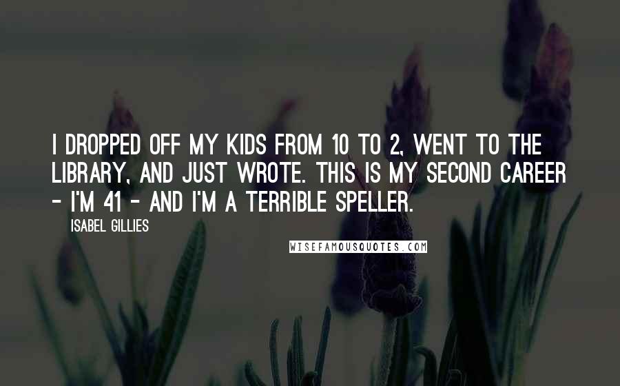 Isabel Gillies Quotes: I dropped off my kids from 10 to 2, went to the library, and just wrote. This is my second career - I'm 41 - and I'm a terrible speller.