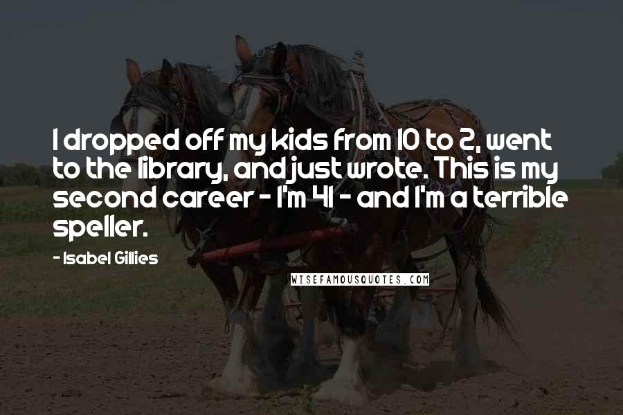 Isabel Gillies Quotes: I dropped off my kids from 10 to 2, went to the library, and just wrote. This is my second career - I'm 41 - and I'm a terrible speller.